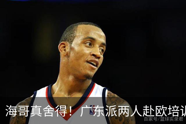 海哥真舍得！广东派两人赴欧培训 王洪泽特训一个月 杜锋去学习战术